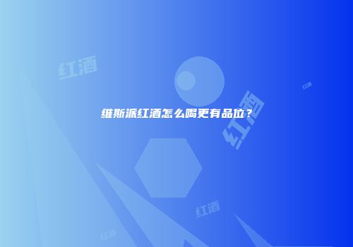 维斯派红酒怎么喝更有品位?