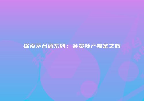 探索茅台酒系列：会员特产物鉴之旅