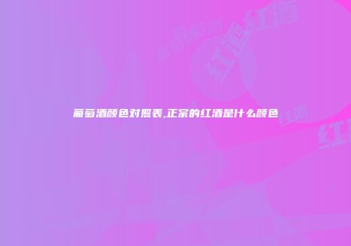 葡萄酒颜色对照表,正宗的红酒是什么颜色