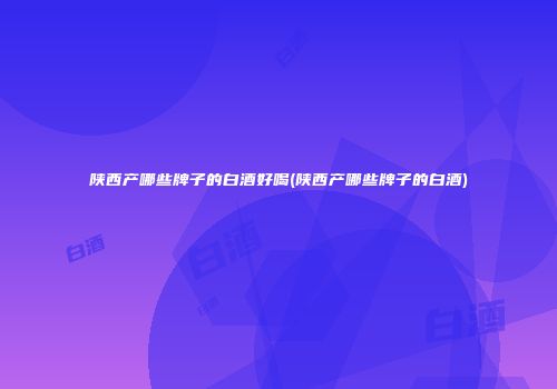 陕西产哪些牌子的白酒好喝(陕西产哪些牌子的白酒)