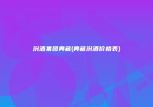 汾酒集团典藏(典藏汾酒价格表)