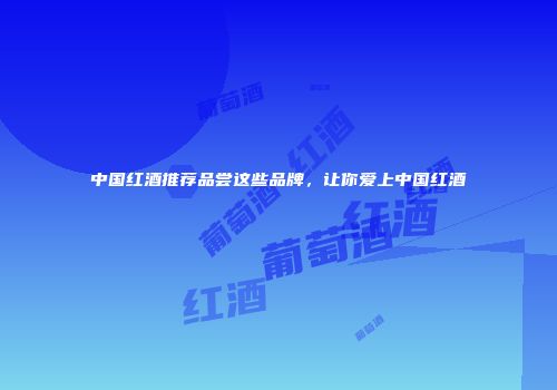 中国红酒推荐品尝这些品牌，让你爱上中国红酒