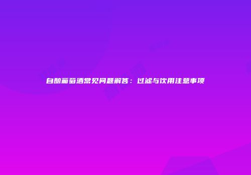 自酿葡萄酒常见问题解答：过滤与饮用注意事项