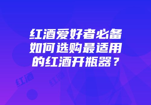红酒爱好者必备如何选购最适用的红酒开瓶器？
