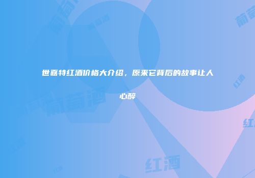 世嘉特红酒价格大介绍，原来它背后的故事让人心醉