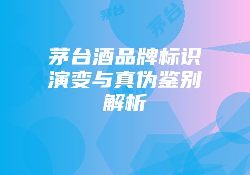 茅台酒品牌标识演变与真伪鉴别解析