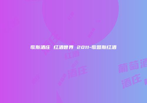 歌斯酒庄 红酒世界 2011-歌图斯红酒