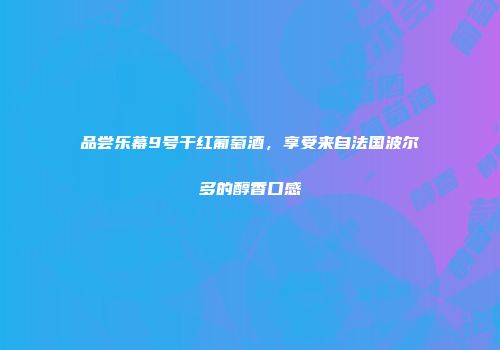 品尝乐幕9号干红葡萄酒,享受来自法国波尔多的醇香口感