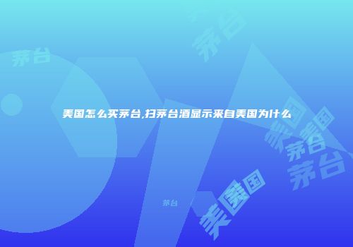 美国怎么买茅台,扫茅台酒显示来自美国为什么