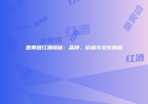 里奥哈红酒探秘：品牌、价格与文化解析