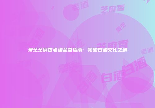 景芝芝麻香老酒品鉴指南：领略白酒文化之韵