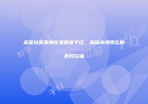 品鉴拉菲爱神花堡婚宴干红，品味浪漫婚礼的美好滋味