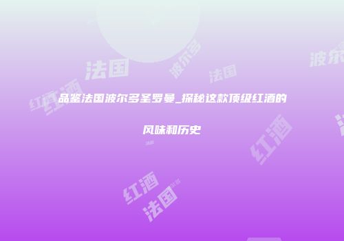 品鉴法国波尔多圣罗曼_探秘这款顶级红酒的风味和历史