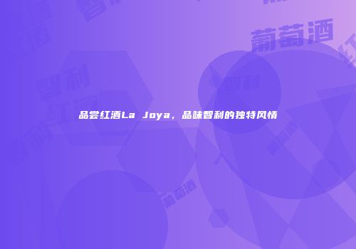 品尝红酒La Joya，品味智利的独特风情