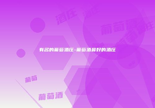 有名的葡萄酒庄-葡萄酒最好的酒庄