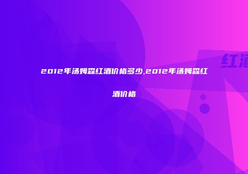2012年汤姆森红酒价格多少,2012年汤姆森红酒价格