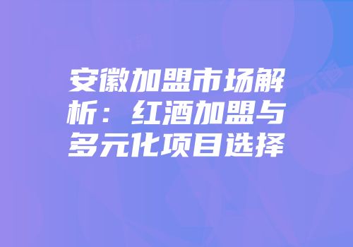 安徽加盟市场解析：红酒加盟与多元化项目选择