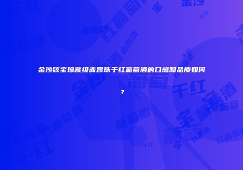 金沙臻宝珍藏级赤霞珠干红葡萄酒的口感和品质如何？