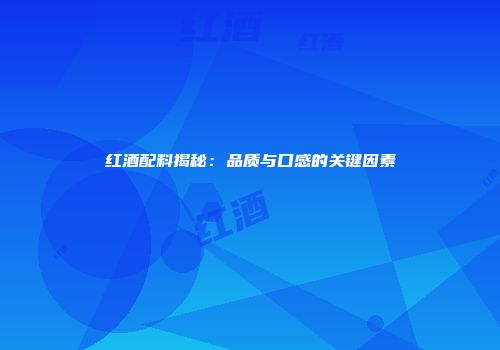 红酒配料揭秘:品质与口感的关键因素