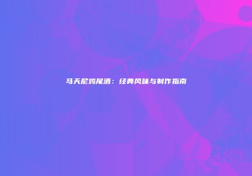 马天尼鸡尾酒:经典风味与制作指南