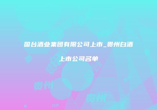 国台酒业集团有限公司上市_贵州白酒上市公司名单