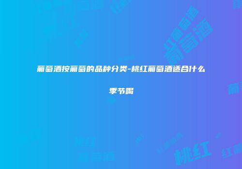 葡萄酒按葡萄的品种分类-桃红葡萄酒适合什么季节喝