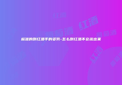 标准的倒红酒手的姿势-怎么倒红酒不会流出来
