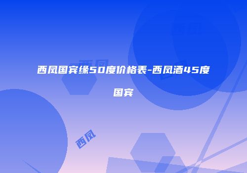西凤国宾缘50度价格表-西凤酒45度国宾