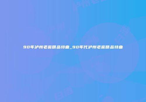 90年泸州老窖精品特曲_90年代泸州老窖精品特曲