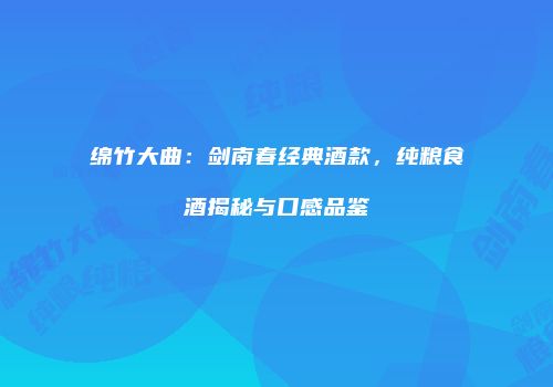 绵竹大曲：剑南春经典酒款，纯粮食酒揭秘与口感品鉴