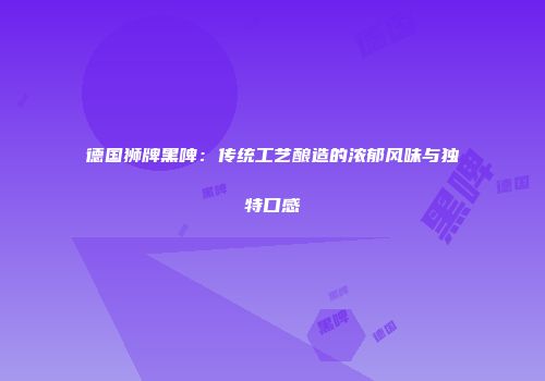 德国狮牌黑啤：传统工艺酿造的浓郁风味与独特口感