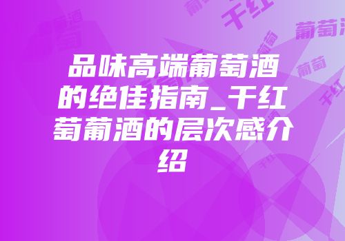 品味高端葡萄酒的绝佳指南_干红萄葡酒的层次感介绍