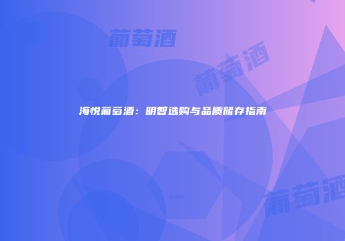 海悦葡萄酒：明智选购与品质储存指南