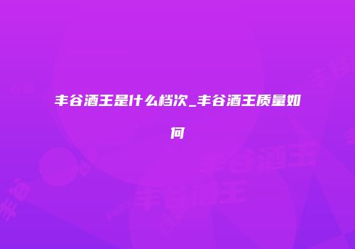 丰谷酒王是什么档次_丰谷酒王质量如何