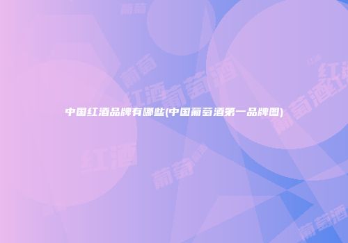 中国红酒品牌有哪些(中国葡萄酒第一品牌图)