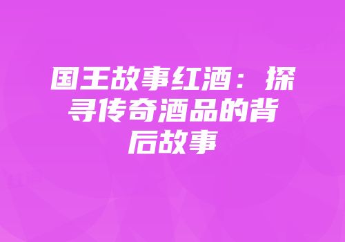 国王故事红酒：探寻传奇酒品的背后故事