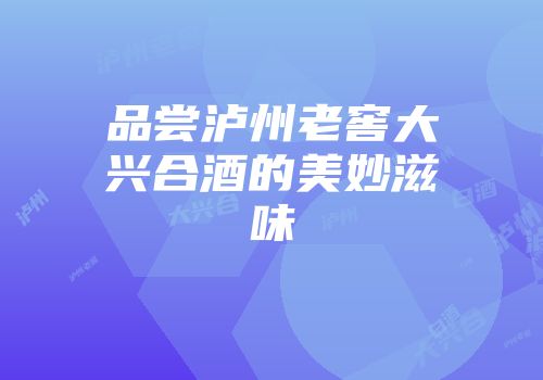 品尝泸州老窖大兴合酒的美妙滋味