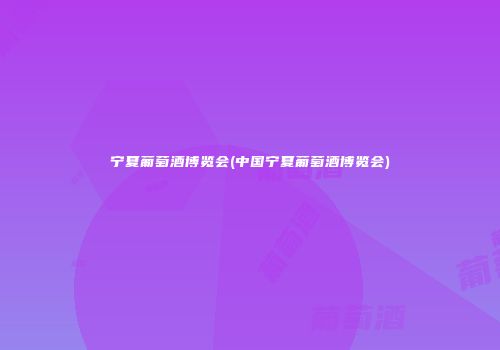 宁夏葡萄酒博览会(中国宁夏葡萄酒博览会)