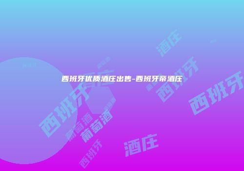 西班牙优质酒庄出售-西班牙帝酒庄