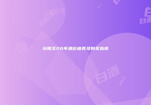 汾阳王20年酒价格表及购买指南