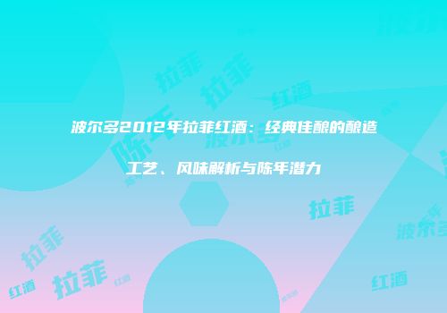 波尔多2012年拉菲红酒：经典佳酿的酿造工艺、风味解析与陈年潜力