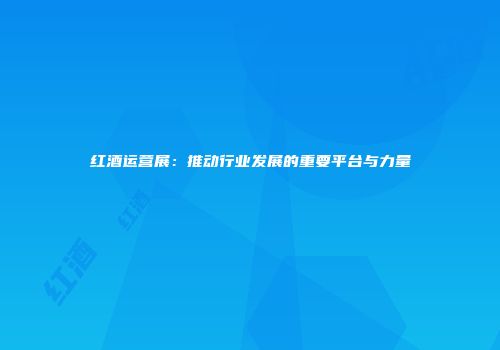红酒运营展：推动行业发展的重要平台与力量