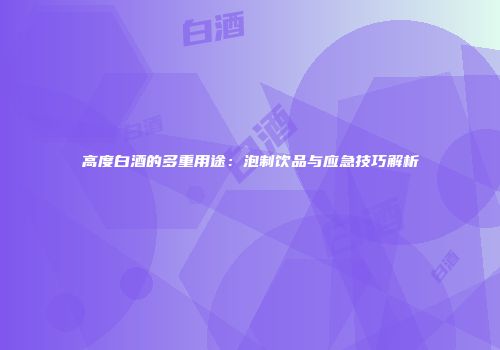 高度白酒的多重用途：泡制饮品与应急技巧解析