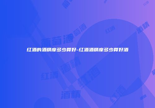 红酒的酒精度多少算好-红酒酒精度多少算好酒
