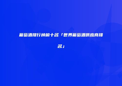 葡萄酒排行榜前十名「世界葡萄酒供应商排名」