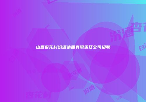山西杏花村汾酒集团有限责任公司招聘