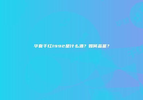 华夏干红1992是什么酒？如何品鉴？