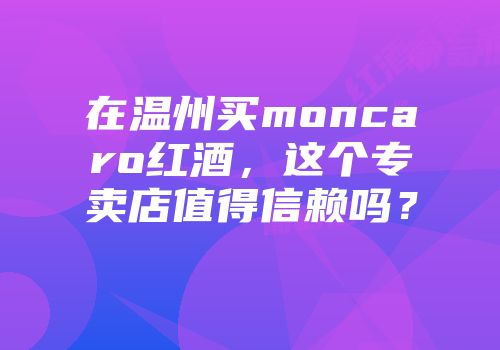 在温州买moncaro红酒，这个专卖店值得信赖吗？