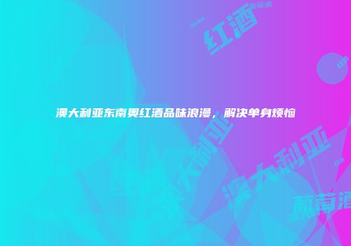 澳大利亚东南奥红酒品味浪漫,解决单身烦恼
