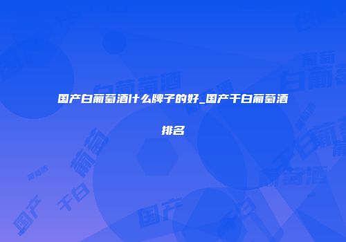 国产白葡萄酒什么牌子的好_国产干白葡萄酒排名